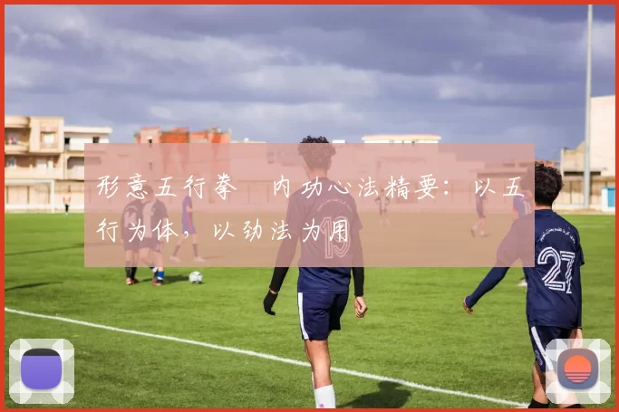 形意五行拳・内功心法精要:以五行为体,以劲法为用