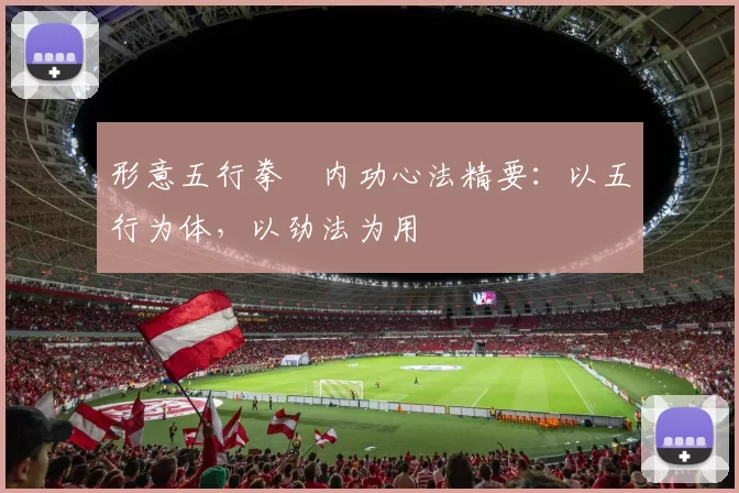 形意五行拳・内功心法精要：以五行为体，以劲法为用