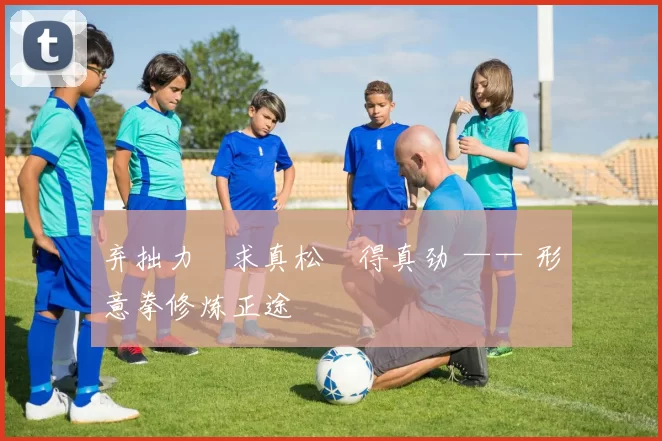 弃拙力・求真松・得真劲 —— 形意拳修炼正途