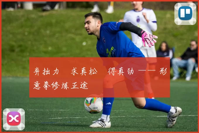 弃拙力・求真松・得真劲 —— 形意拳修炼正途