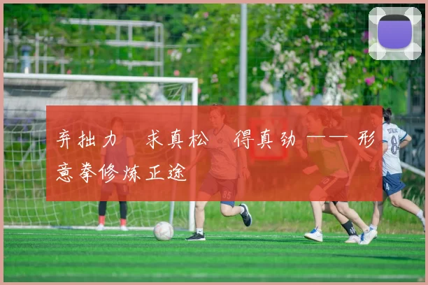 弃拙力・求真松・得真劲 —— 形意拳修炼正途