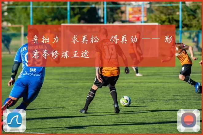 弃拙力・求真松・得真劲 —— 形意拳修炼正途