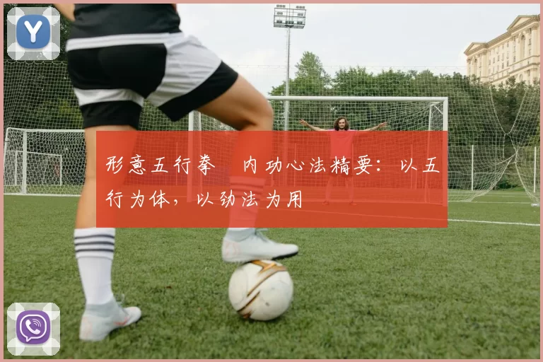 形意五行拳・内功心法精要：以五行为体，以劲法为用