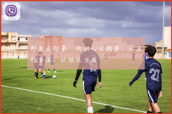 形意五行拳・内功心法精要：以五行为体，以劲法为用