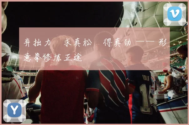 弃拙力・求真松・得真劲 —— 形意拳修炼正途