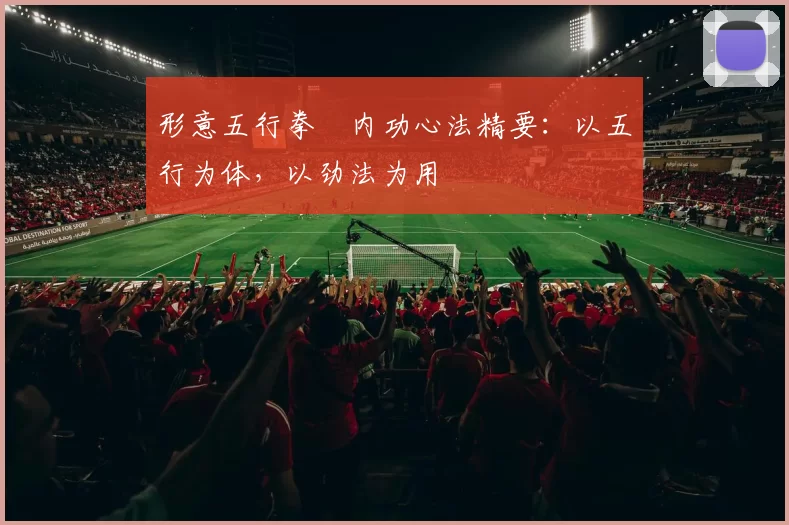 形意五行拳・内功心法精要:以五行为体,以劲法为用