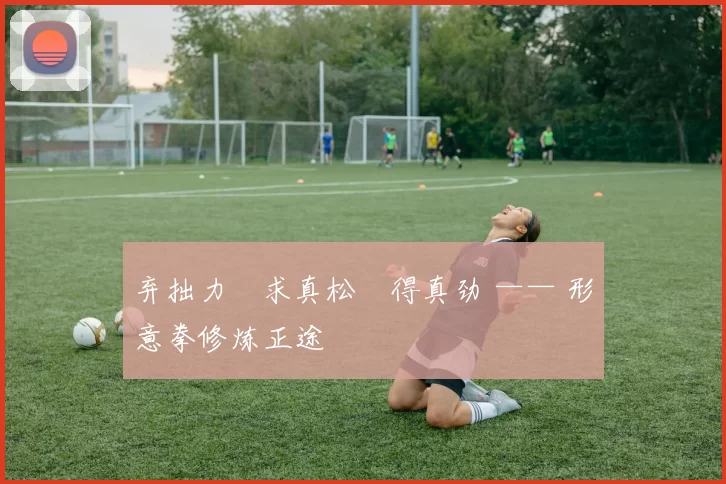 弃拙力・求真松・得真劲 —— 形意拳修炼正途