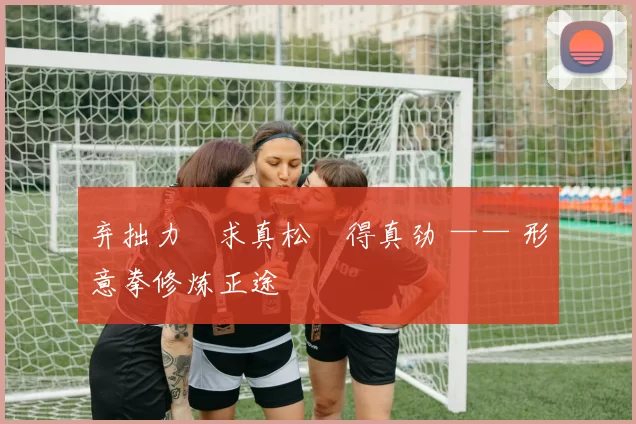 弃拙力・求真松・得真劲 —— 形意拳修炼正途