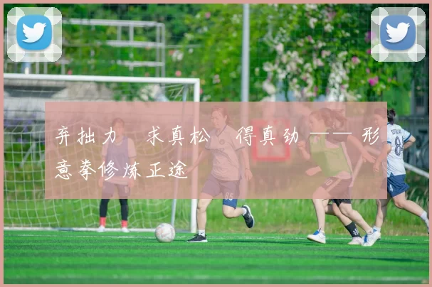 弃拙力・求真松・得真劲 —— 形意拳修炼正途