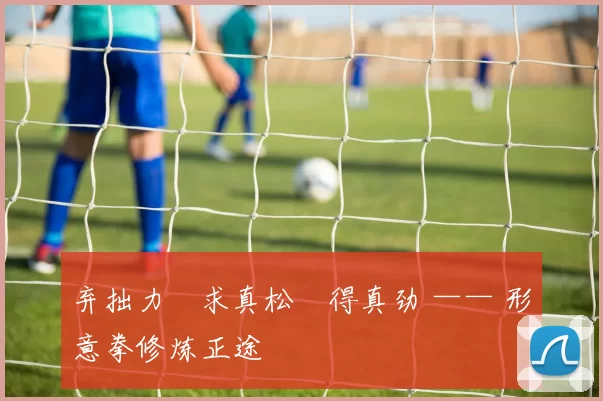 弃拙力・求真松・得真劲 —— 形意拳修炼正途