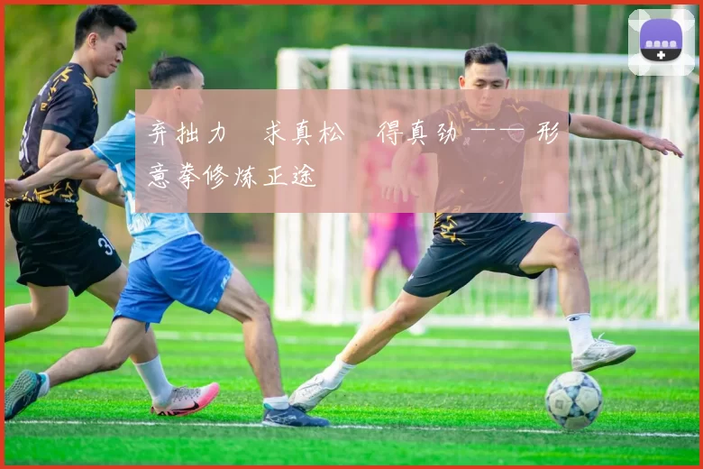 弃拙力・求真松・得真劲 —— 形意拳修炼正途