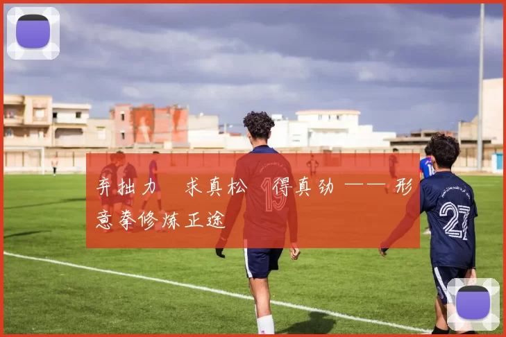 弃拙力・求真松・得真劲 —— 形意拳修炼正途