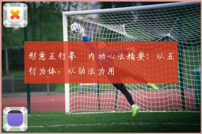 形意五行拳・内功心法精要：以五行为体，以劲法为用