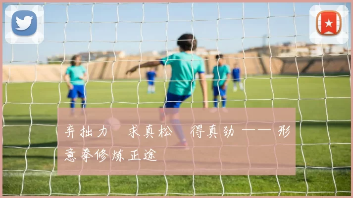 弃拙力・求真松・得真劲 —— 形意拳修炼正途