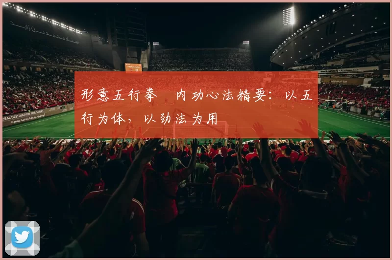 形意五行拳・内功心法精要：以五行为体，以劲法为用