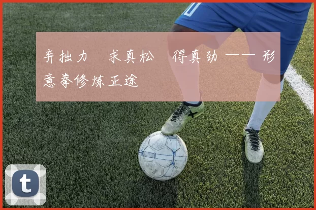 弃拙力・求真松・得真劲 —— 形意拳修炼正途