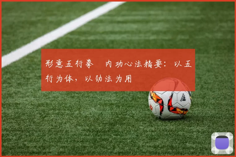 形意五行拳・内功心法精要:以五行为体,以劲法为用