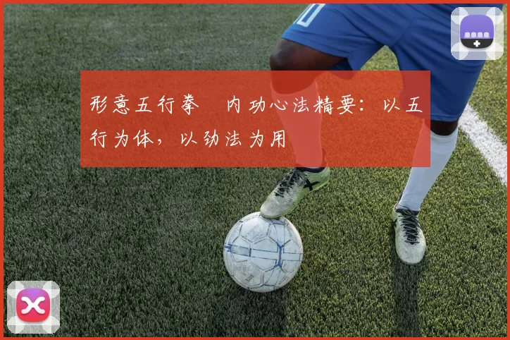 形意五行拳・内功心法精要：以五行为体，以劲法为用