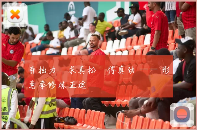 弃拙力・求真松・得真劲 —— 形意拳修炼正途