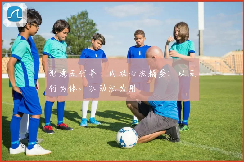 形意五行拳・内功心法精要：以五行为体，以劲法为用