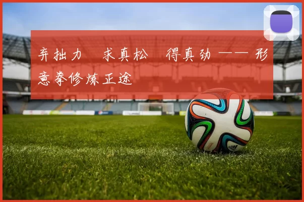 弃拙力・求真松・得真劲 —— 形意拳修炼正途