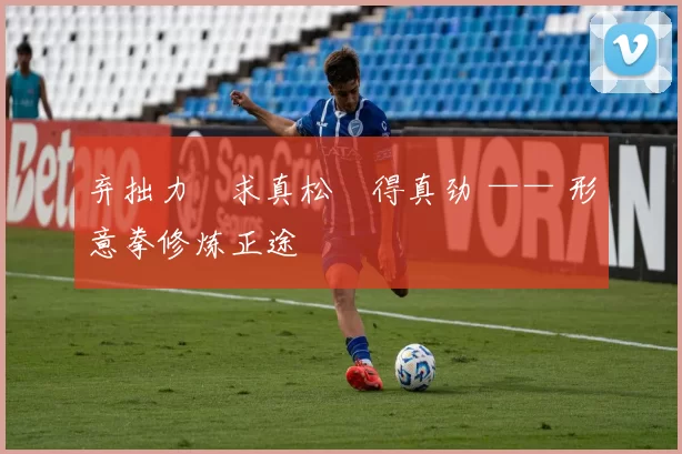 弃拙力・求真松・得真劲 —— 形意拳修炼正途