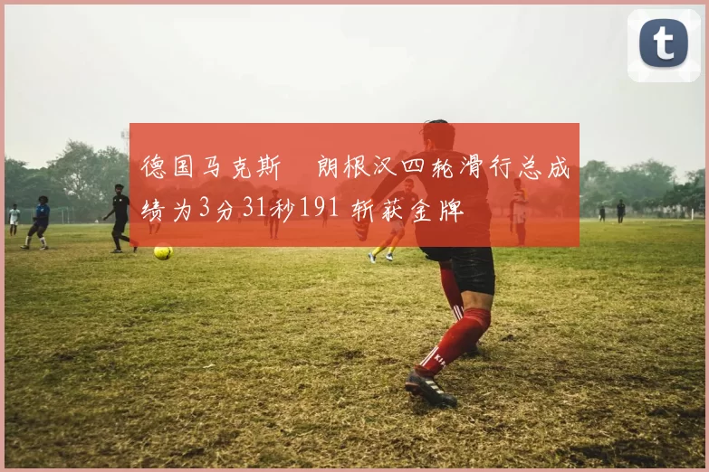 德国马克斯・朗根汉四轮滑行总成绩为3分31秒191 斩获金牌