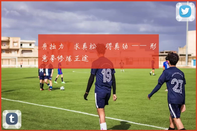 弃拙力・求真松・得真劲 —— 形意拳修炼正途