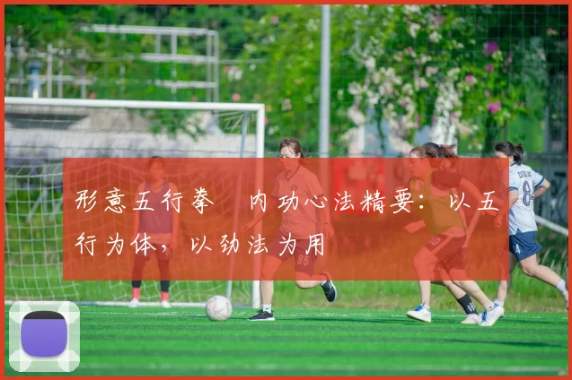 形意五行拳・内功心法精要：以五行为体，以劲法为用