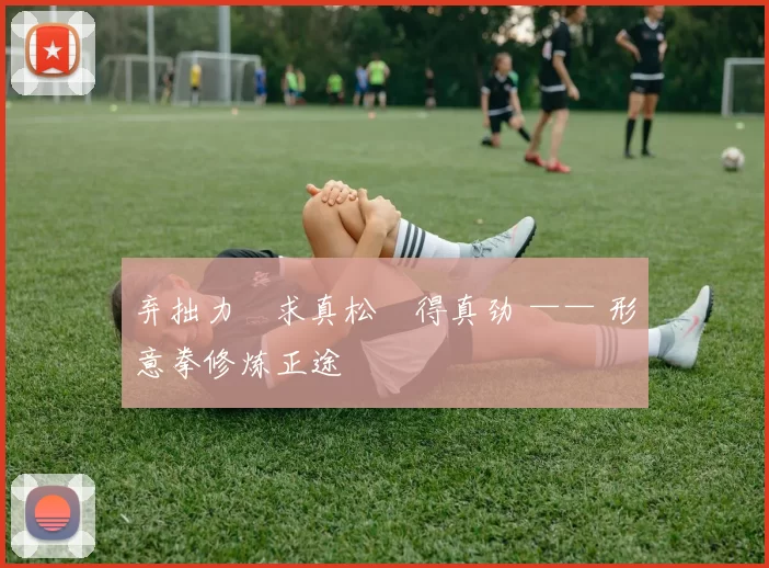 弃拙力・求真松・得真劲 —— 形意拳修炼正途