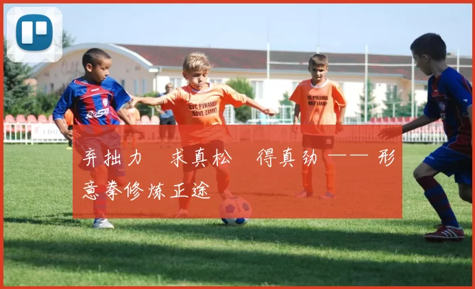 弃拙力・求真松・得真劲 —— 形意拳修炼正途