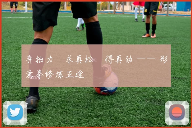 弃拙力・求真松・得真劲 —— 形意拳修炼正途