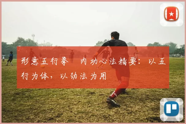 形意五行拳・内功心法精要：以五行为体，以劲法为用