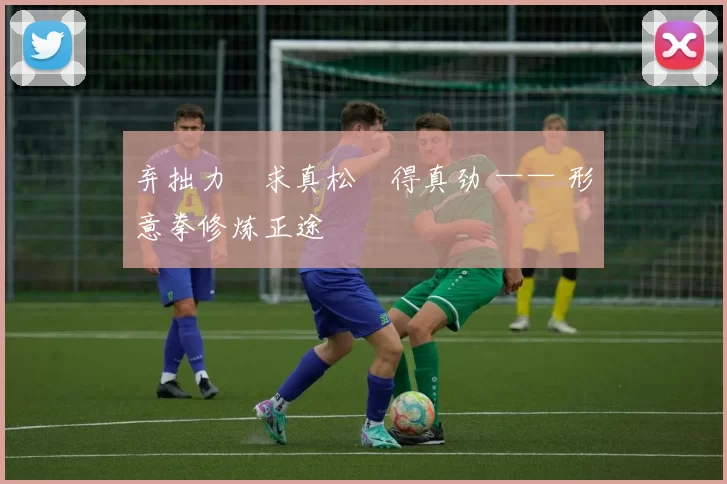 弃拙力・求真松・得真劲 —— 形意拳修炼正途