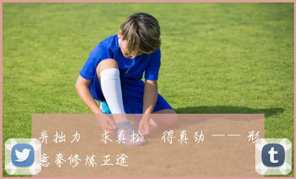 弃拙力・求真松・得真劲 —— 形意拳修炼正途