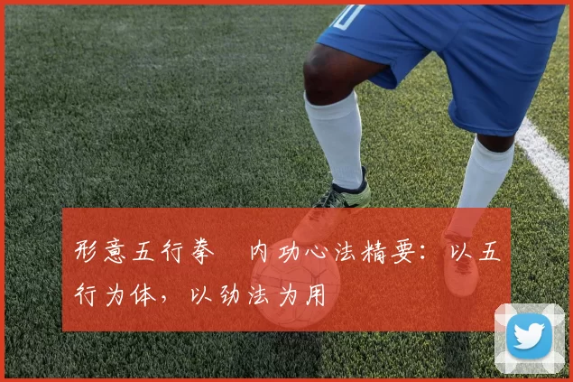 形意五行拳・内功心法精要:以五行为体,以劲法为用