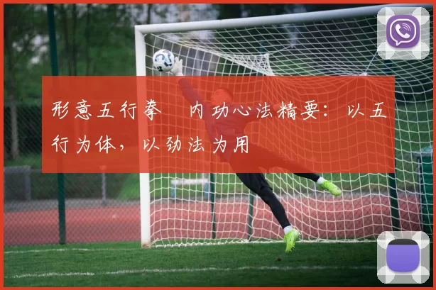 形意五行拳・内功心法精要:以五行为体,以劲法为用