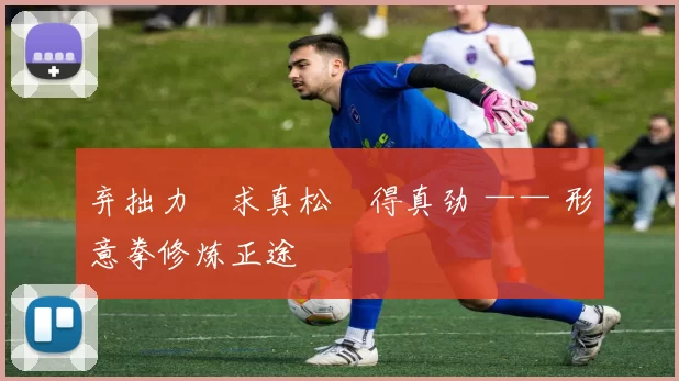 弃拙力・求真松・得真劲 —— 形意拳修炼正途