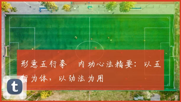 形意五行拳・内功心法精要：以五行为体，以劲法为用