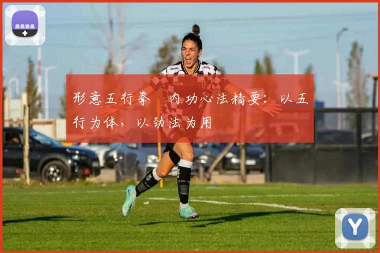 形意五行拳・内功心法精要：以五行为体，以劲法为用