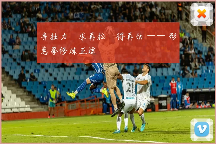 弃拙力・求真松・得真劲 —— 形意拳修炼正途