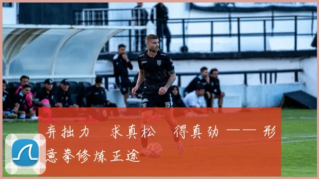 弃拙力・求真松・得真劲 —— 形意拳修炼正途