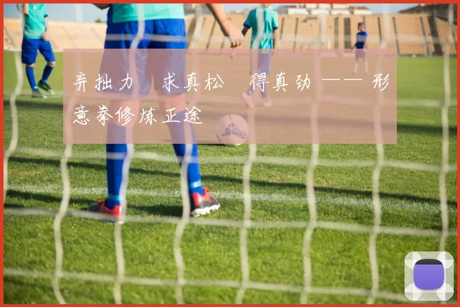 弃拙力・求真松・得真劲 —— 形意拳修炼正途