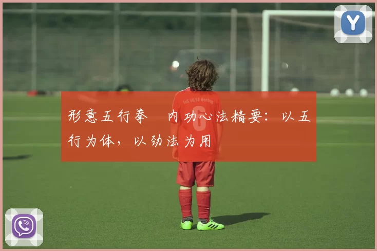 形意五行拳・内功心法精要:以五行为体,以劲法为用