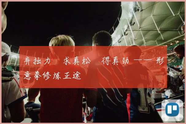 弃拙力・求真松・得真劲 —— 形意拳修炼正途