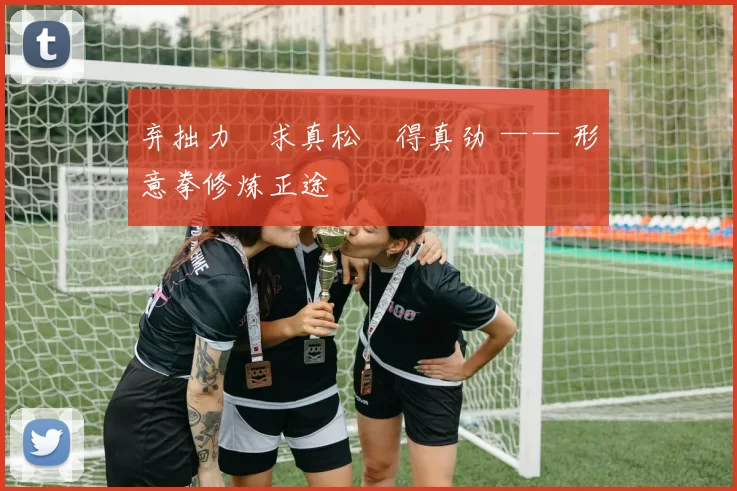 弃拙力・求真松・得真劲 —— 形意拳修炼正途