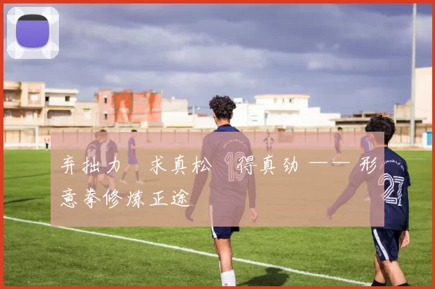 弃拙力・求真松・得真劲 —— 形意拳修炼正途