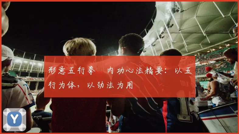 形意五行拳・内功心法精要:以五行为体,以劲法为用