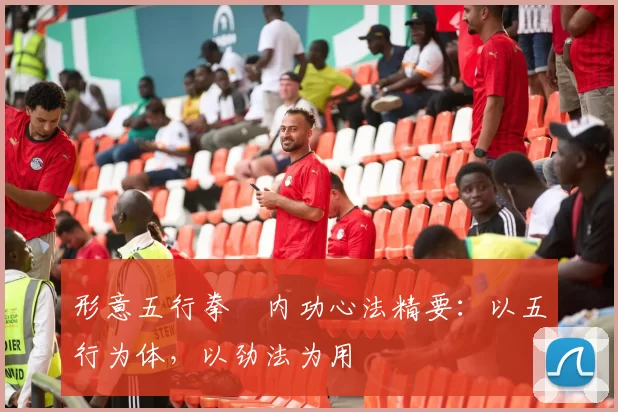 形意五行拳・内功心法精要：以五行为体，以劲法为用