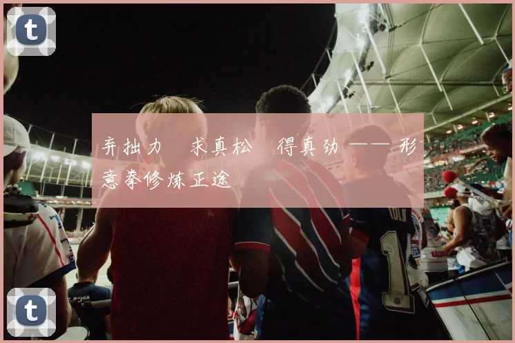 弃拙力・求真松・得真劲 —— 形意拳修炼正途